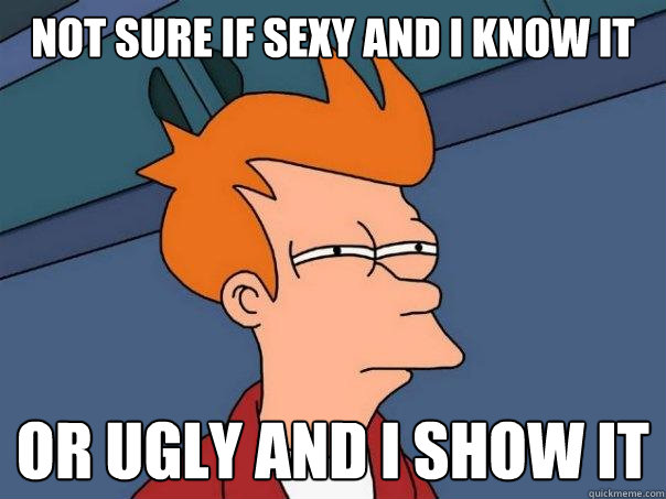 Not sure if sexy and i know it or ugly and i show it  Futurama Fry