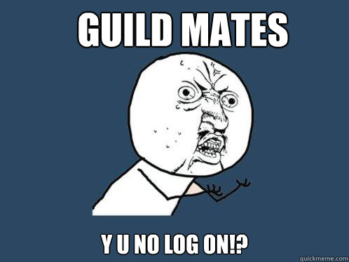 GUILD MATES Y U NO LOG ON!?  Y U No