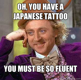 Oh, you have a japanese tattoo You must be so fluent  Condescending Wonka