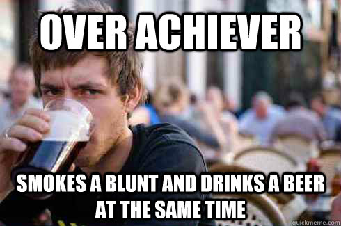 Over Achiever Smokes a blunt and drinks a beer at the same time  Lazy College Senior