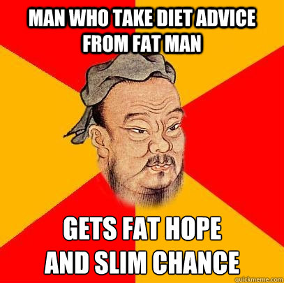 Man who take diet advice from fat man gets fat hope
and slim chance - Man who take diet advice from fat man gets fat hope
and slim chance  Confucius says