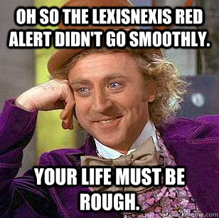 Oh so the LexisNexis red alert didn't go smoothly. Your life must be rough. - Oh so the LexisNexis red alert didn't go smoothly. Your life must be rough.  Condescending Wonka