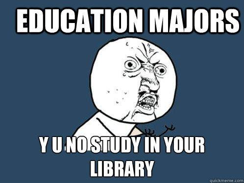 Education majors y u no study in your library  Y U No