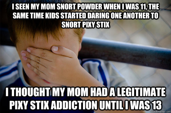 I seen my mom snort powder when I was 11, the same time kids started daring one another to snort pixy stix I thought my mom had a legitimate Pixy stix addiction until I was 13 - I seen my mom snort powder when I was 11, the same time kids started daring one another to snort pixy stix I thought my mom had a legitimate Pixy stix addiction until I was 13  Misc