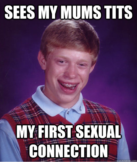 Sees my mums tits My first sexual connection - Sees my mums tits My first sexual connection  Bad Luck Brian