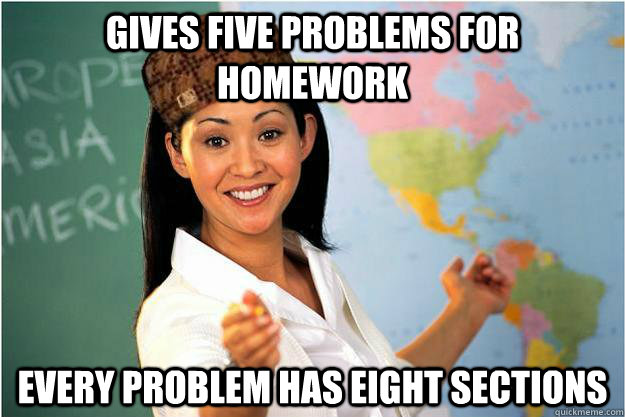 Gives five problems for homework every problem has eight sections  Scumbag Teacher