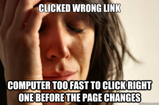 clicked wrong link computer too fast to click right one before the page changes  First World Problems