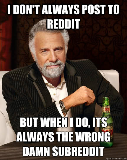 I don't always post to reddit but when I do, its always the wrong damn subreddit  The Most Interesting Man In The World