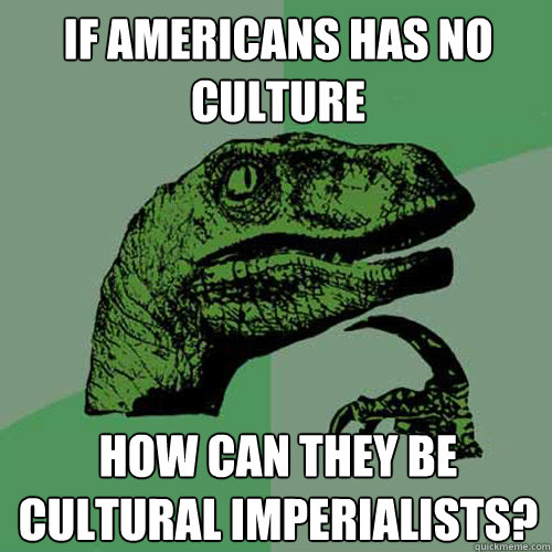 If Americans has no culture How can they be cultural imperialists?  Philosoraptor