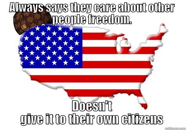 ALWAYS SAYS THEY CARE ABOUT OTHER PEOPLE FREEDOM. DOESN'T GIVE IT TO THEIR OWN CITIZENS Scumbag america