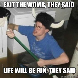 exit the womb, they said life will be fun, they said  It will be fun they said