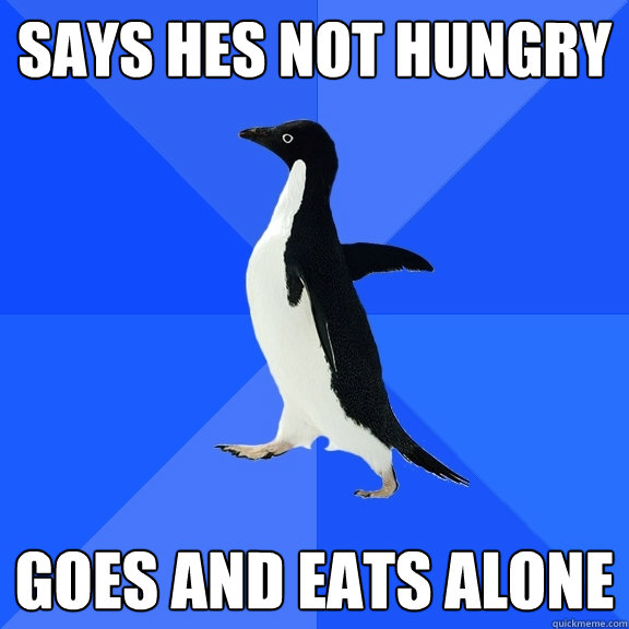 Says hes not hungry Goes and eats alone  Socially Awkward Penguin