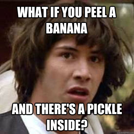 what if you peel a banana And there's a pickle inside?  conspiracy keanu