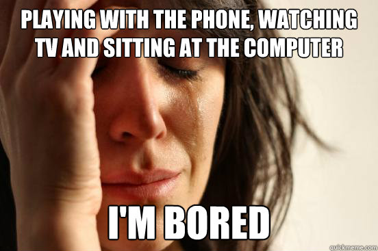 playing with the phone, watching TV and sitting at the computer I'm bored - playing with the phone, watching TV and sitting at the computer I'm bored  First World Problems