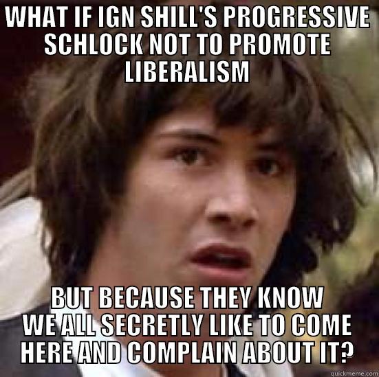 WHAT IF IGN SHILL'S PROGRESSIVE SCHLOCK NOT TO PROMOTE LIBERALISM BUT BECAUSE THEY KNOW WE ALL SECRETLY LIKE TO COME HERE AND COMPLAIN ABOUT IT? conspiracy keanu