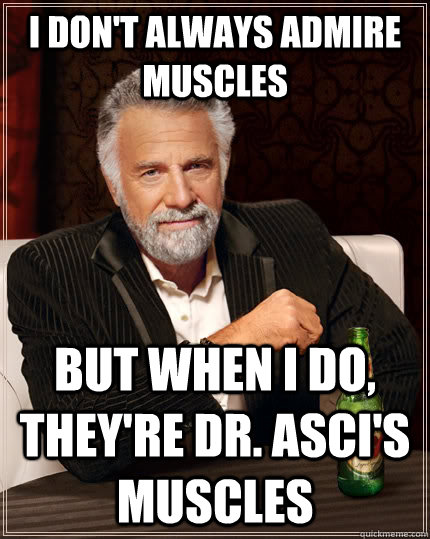 I don't always admire muscles but when i do, they're Dr. asci's muscles  The Most Interesting Man In The World