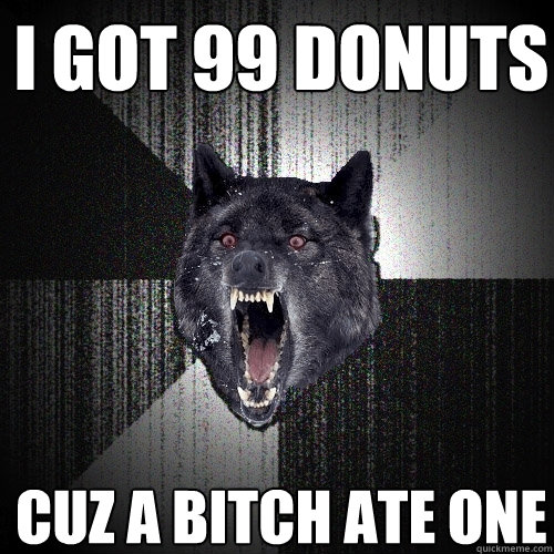 I got 99 donuts cuz a bitch ate one  Insanity Wolf