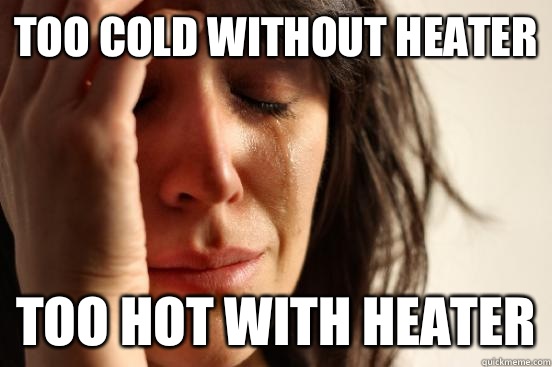 Too cold without heater  Too hot with heater - Too cold without heater  Too hot with heater  First World Problems