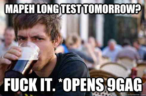 MAPEH Long test tomorrow? fuck it. *opens 9gag  Lazy College Senior