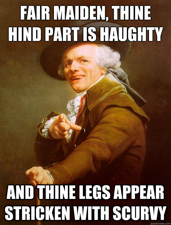 fair maiden, thine hind part is haughty and thine legs appear stricken with scurvy  Joseph Ducreux