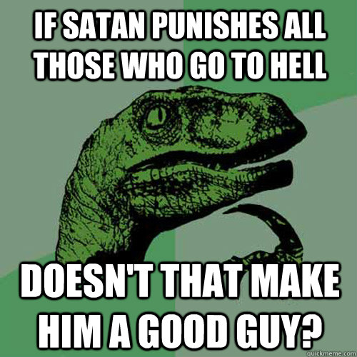 If Satan punishes all those who go to hell Doesn't that make him a good guy? - If Satan punishes all those who go to hell Doesn't that make him a good guy?  Philosoraptor