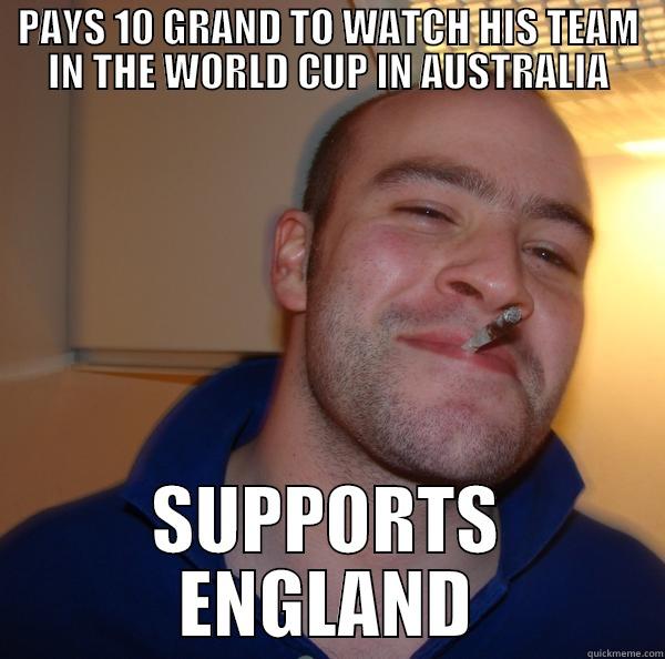 Poor Pommy Supporter - PAYS 10 GRAND TO WATCH HIS TEAM IN THE WORLD CUP IN AUSTRALIA SUPPORTS ENGLAND Good Guy Greg 