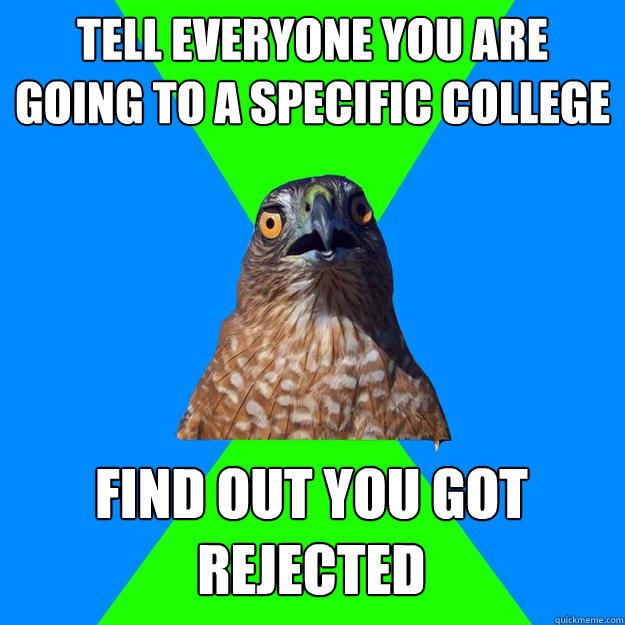Tell everyone you are going to a specific college Find out you got rejected  