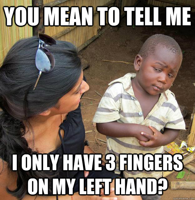 You mean to tell me I only have 3 fingers on my left hand? - You mean to tell me I only have 3 fingers on my left hand?  Skeptical Third World Child