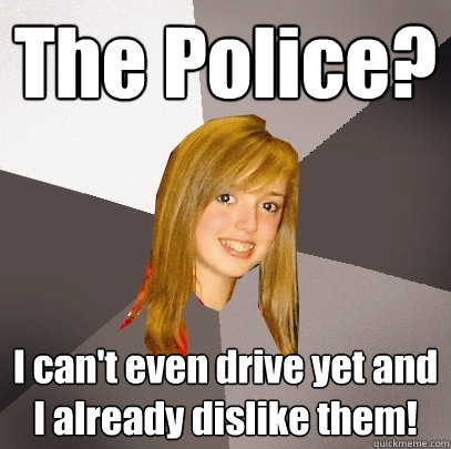 The Police? I can't even drive yet and I already dislike them!  Musically Oblivious 8th Grader