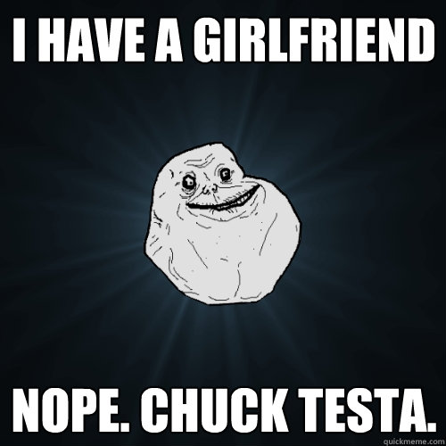 I have a girlfriend Nope. Chuck Testa.  Forever Alone