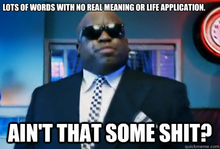 Lots of words with no real meaning or life application. Ain't that some shit? - Lots of words with no real meaning or life application. Ain't that some shit?  Aint that some shit