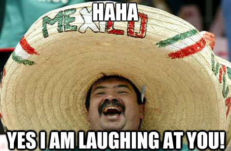 HAHA yes i am laughing at you!  Merry mexican