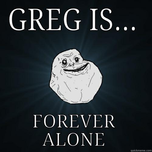 GREG IS... FOREVER ALONE Forever Alone