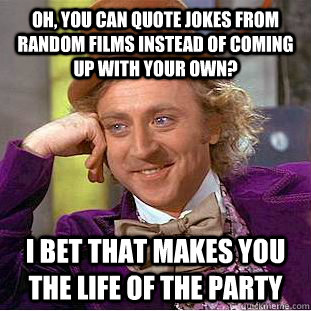 Oh, you can quote jokes from random films instead of coming up with your own? I bet that makes you the life of the party  Condescending Wonka