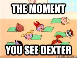 the moment  you see dexter  