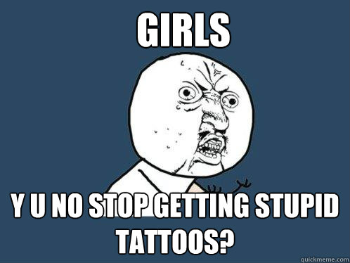 GIRLS Y U NO STOP GETTING STUPID TATTOOS?  Y U No