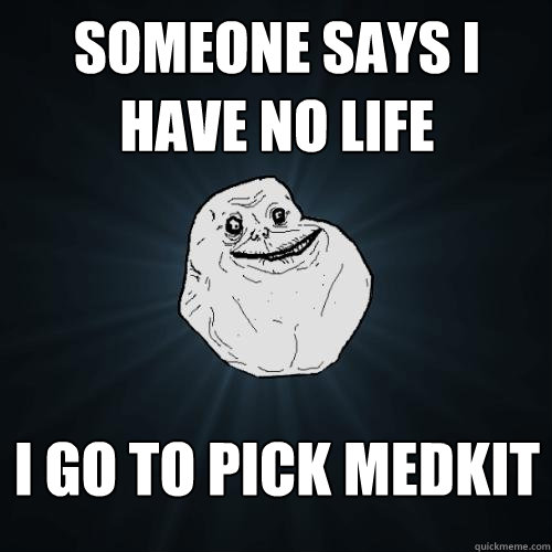 someone says i have no life i go to pick medkit  Forever Alone