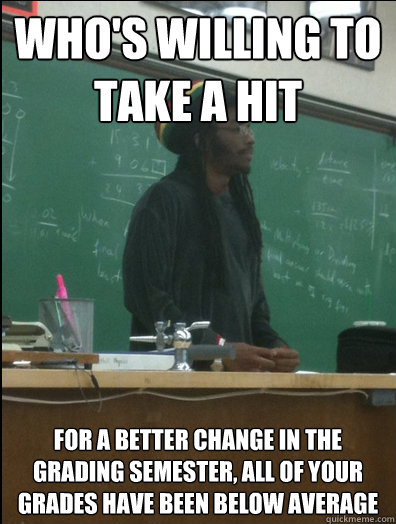 Who's willing to take a hit for a better change in the grading semester, all of your grades have been below average  Rasta Science Teacher