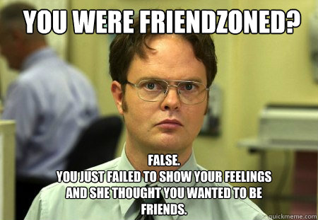 You were friendzoned? FALSE.  
You just failed to show your feelings and she thought you wanted to be friends.  Schrute