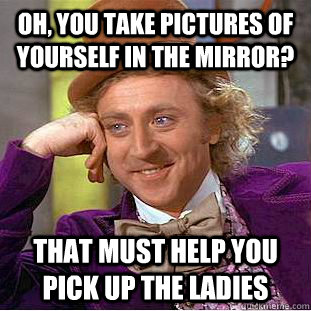 Oh, you take pictures of yourself in the mirror? That must help you pick up the ladies  Condescending Wonka