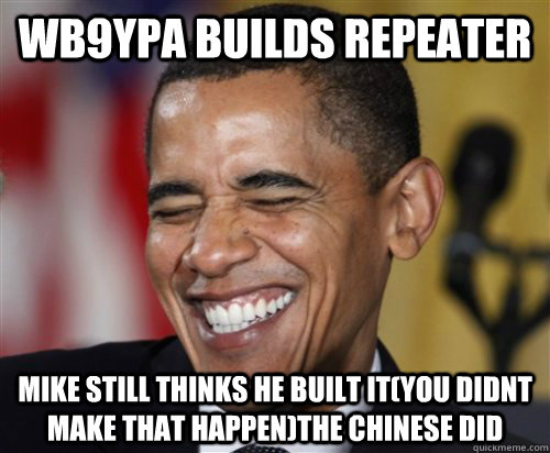 WB9YPA BUILDS REPEATER MIKE STILL THINKS HE BUILT IT(YOU DIDNT MAKE THAT HAPPEN)THE CHINESE DID - WB9YPA BUILDS REPEATER MIKE STILL THINKS HE BUILT IT(YOU DIDNT MAKE THAT HAPPEN)THE CHINESE DID  Scumbag Obama