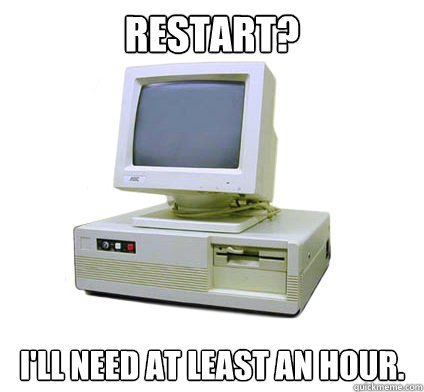 Restart? I'll need at least an hour.  Your First Computer