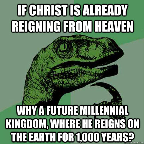 IF Christ is already reigning from heaven why a future millennial kingdom, where he reigns on the earth for 1,000 years?   Philosoraptor