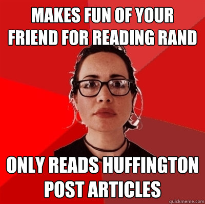 makes fun of your friend for reading rand only reads huffington post articles  Liberal Douche Garofalo