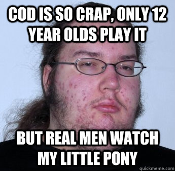 CoD is so crap, only 12 year olds play it But real men watch My Little Pony  neckbeard