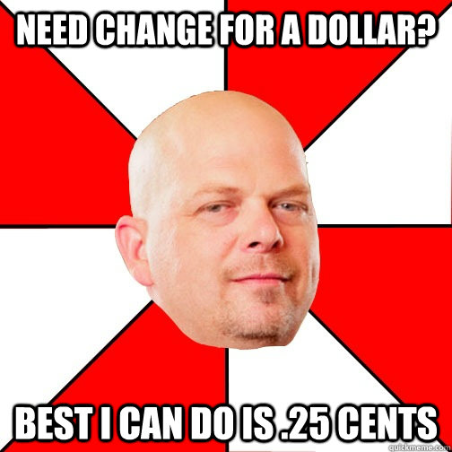 Need change for a dollar? Best i can do is .25 Cents - Need change for a dollar? Best i can do is .25 Cents  Pawn Star