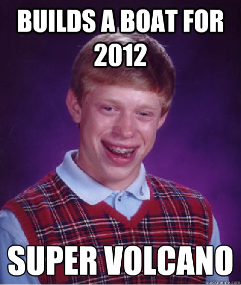 Builds a boat for 2012 Super volcano   Bad Luck Brian