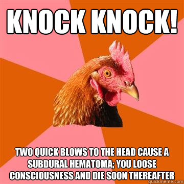 Knock Knock! Two quick blows to the head cause a subdural hematoma; you loose consciousness and die soon thereafter  Anti-Joke Chicken