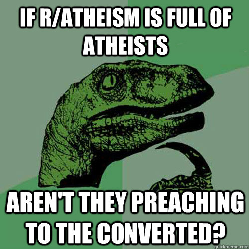 if r/atheism is full of atheists aren't they preaching to the converted?  Philosoraptor