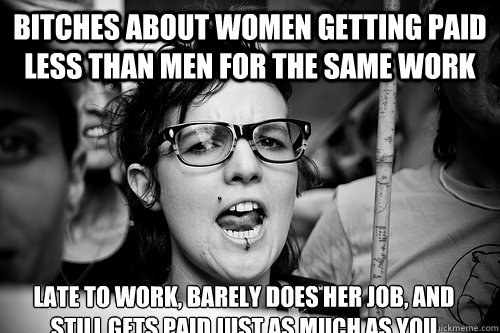 bitches about women getting paid less than men for the same work late to work, barely does her job, and still gets paid just as much as you  Hypocrite Feminist